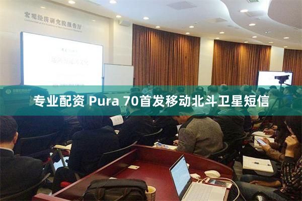 专业配资 Pura 70首发移动北斗卫星短信