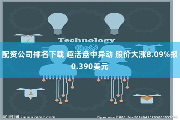 配资公司排名下载 趣活盘中异动 股价大涨8.09%报0.39