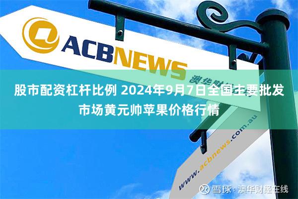 股市配资杠杆比例 2024年9月7日全国主要批发市场黄元帅苹果价格行情