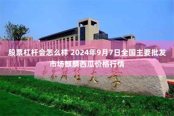 股票杠杆会怎么样 2024年9月7日全国主要批发市场麒麟西瓜价格行情