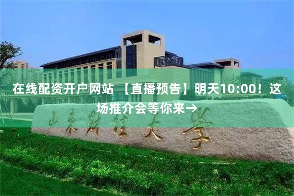 在线配资开户网站 【直播预告】明天10:00！这场推介会等你来→