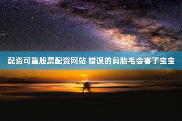 配资可靠股票配资网站 错误的剪胎毛会害了宝宝