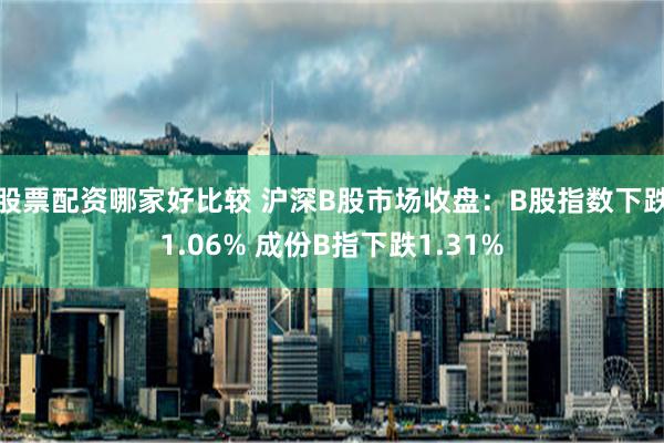 股票配资哪家好比较 沪深B股市场收盘：B股指数下跌1.06% 成份B指下跌1.31%