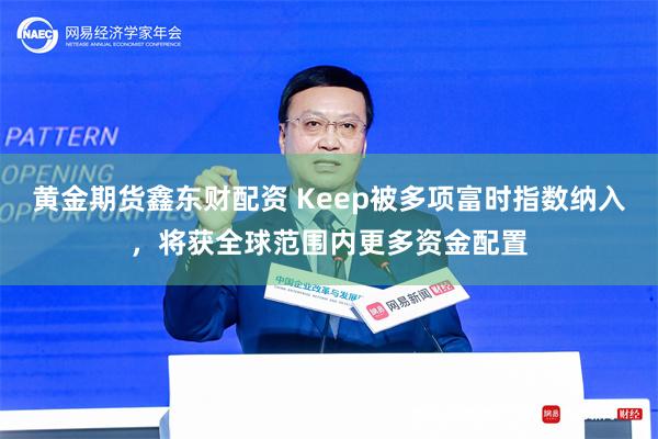 黄金期货鑫东财配资 Keep被多项富时指数纳入，将获全球范围