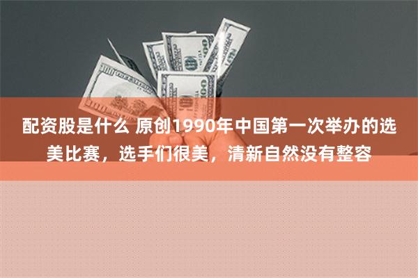 配资股是什么 原创1990年中国第一次举办的选美比赛，选手们