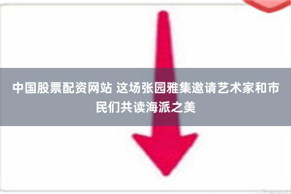 中国股票配资网站 这场张园雅集邀请艺术家和市民们共读海派之美