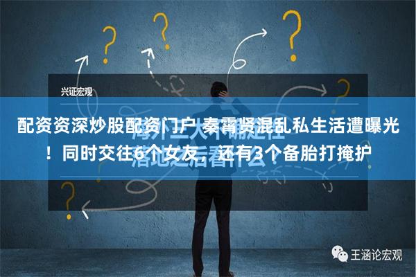 配资资深炒股配资门户 秦霄贤混乱私生活遭曝光！同时交往6个女