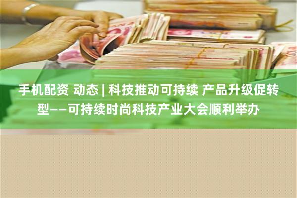 手机配资 动态 | 科技推动可持续 产品升级促转型——可持续