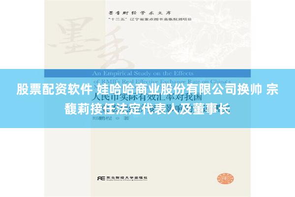 股票配资软件 娃哈哈商业股份有限公司换帅 宗馥莉接任法定代表