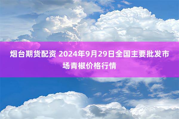 烟台期货配资 2024年9月29日全国主要批发市场青椒价格行