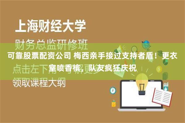 可靠股票配资公司 梅西亲手接过支持者盾！更衣室喷香槟，队友疯