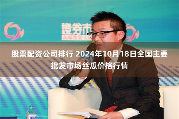 股票配资公司排行 2024年10月18日全国主要批发市场丝瓜