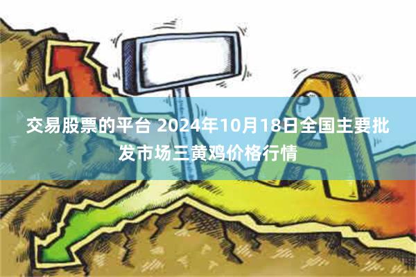 交易股票的平台 2024年10月18日全国主要批发市场三黄鸡