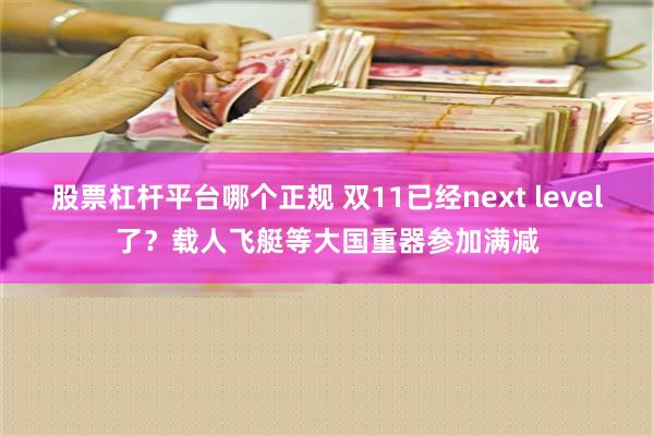 股票杠杆平台哪个正规 双11已经next level了？载人飞艇等大国重器参加满减