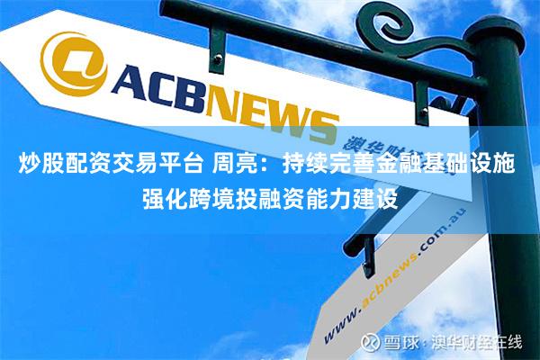 炒股配资交易平台 周亮：持续完善金融基础设施 强化跨境投融资