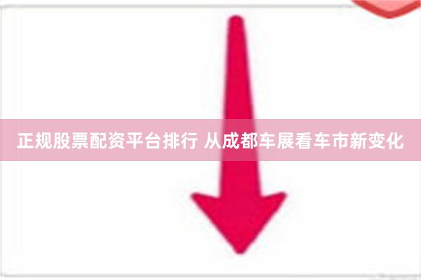 正规股票配资平台排行 从成都车展看车市新变化