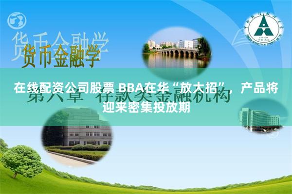 在线配资公司股票 BBA在华“放大招”，产品将迎来密集投放期