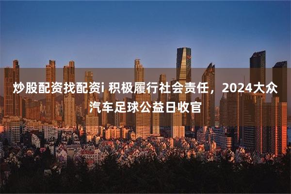 炒股配资找配资i 积极履行社会责任，2024大众汽车足球公益