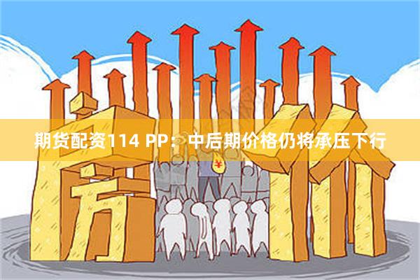 期货配资114 PP：中后期价格仍将承压下行