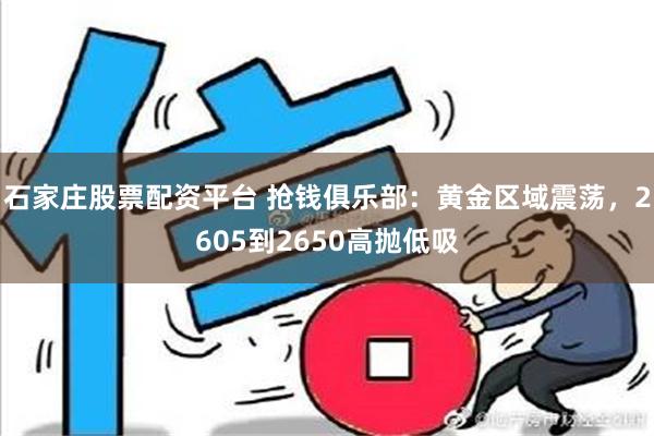 石家庄股票配资平台 抢钱俱乐部：黄金区域震荡，2605到26