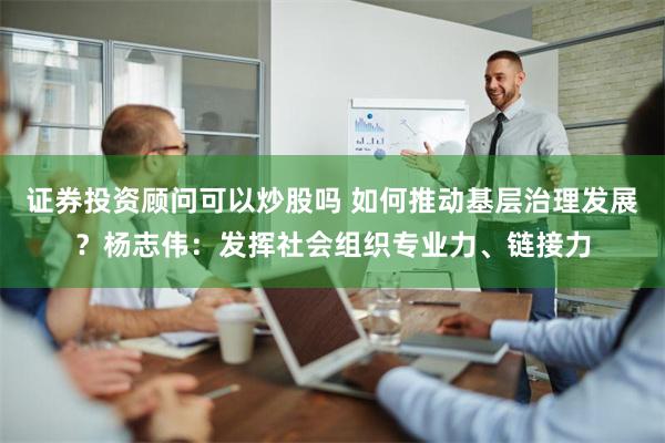 证券投资顾问可以炒股吗 如何推动基层治理发展？杨志伟：发挥社