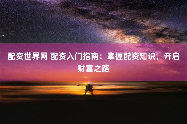 配资世界网 配资入门指南：掌握配资知识，开启财富之路