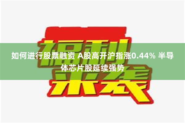 如何进行股票融资 A股高开沪指涨0.44% 半导体芯片股延续强势