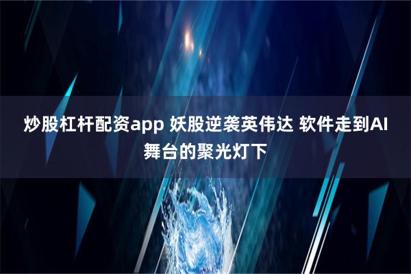 炒股杠杆配资app 妖股逆袭英伟达 软件走到AI舞台的聚光灯