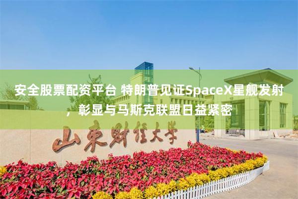 安全股票配资平台 特朗普见证SpaceX星舰发射，彰显与马斯