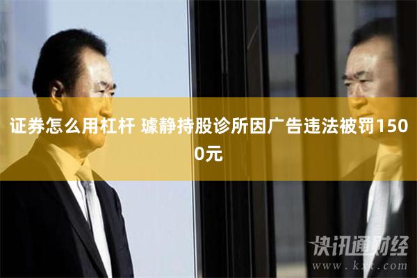 证券怎么用杠杆 璩静持股诊所因广告违法被罚1500元