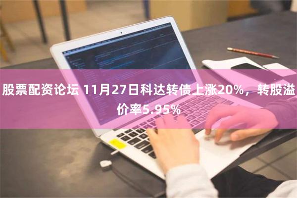 股票配资论坛 11月27日科达转债上涨20%，转股溢价率5.