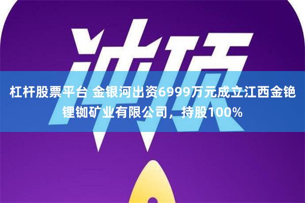 杠杆股票平台 金银河出资6999万元成立江西金铯锂铷矿业有限