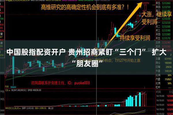 中国股指配资开户 贵州招商紧盯“三个门”  扩大“朋友圈”