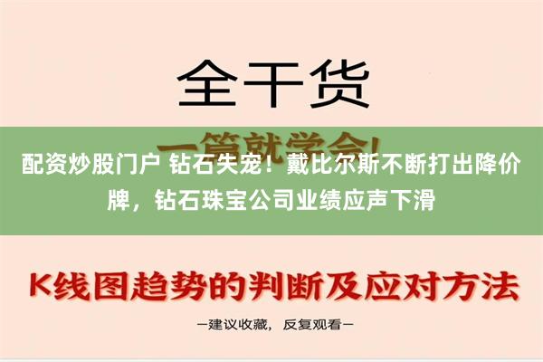 配资炒股门户 钻石失宠！戴比尔斯不断打出降价牌，钻石珠宝公司