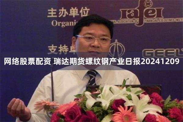 网络股票配资 瑞达期货螺纹钢产业日报20241209