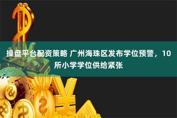 操盘平台配资策略 广州海珠区发布学位预警，10所小学学位供给