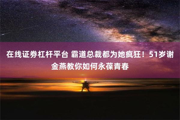 在线证劵杠杆平台 霸道总裁都为她疯狂！51岁谢金燕教你如何永