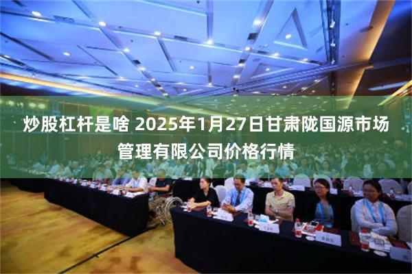 炒股杠杆是啥 2025年1月27日甘肃陇国源市场管理有限公司