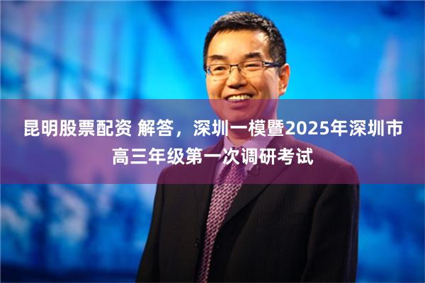 昆明股票配资 解答，深圳一模暨2025年深圳市高三年级第一次