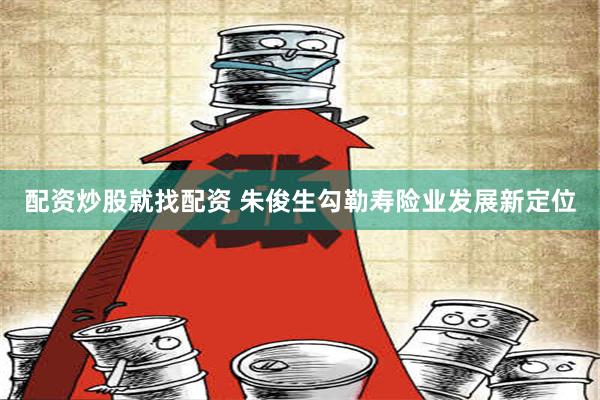 配资炒股就找配资 朱俊生勾勒寿险业发展新定位